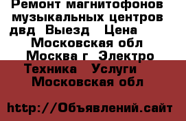 Ремонт магнитофонов, музыкальных центров, двд. Выезд › Цена ­ 800 - Московская обл., Москва г. Электро-Техника » Услуги   . Московская обл.